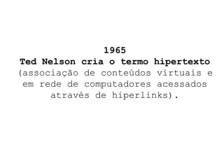 1965 Ted Nelson cria o termo hipertexto (associação de conteúdos virtuais e em rede de computadores acessados através de hiperlinks). 