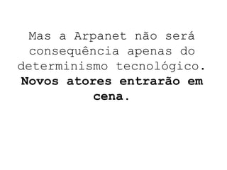 Mas a Arpanet não será consequência apenas do determinismo tecnológico.  Novos atores entrarão em cena. 