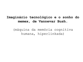 Imaginário tecnológico e o sonho do memex, de Vannevar Bush. (máquina da memória cognitiva humana, hiperlinkada) 