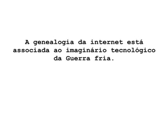 A genealogia da internet está associada ao imaginário tecnológico da Guerra fria. 