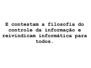 E contestam a filosofia do controle da informação e reivindicam informática para todos. 