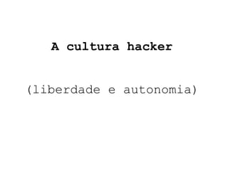 A cultura hacker (liberdade e autonomia) 