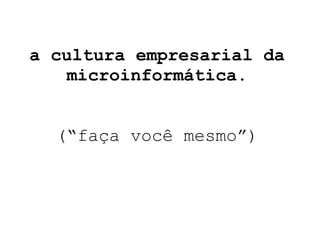 a cultura empresarial da microinformática. (“faça você mesmo”) 