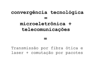 convergência tecnológica = microeletrônica + telecomunicações Transmissão por fibra ótica e laser + comutação por pacotes = 
