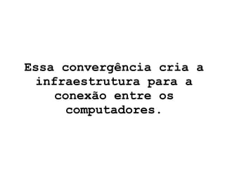 Essa convergência cria a infraestrutura para a conexão entre os computadores. 