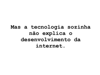 Mas a tecnologia sozinha não explica o desenvolvimento da internet. 