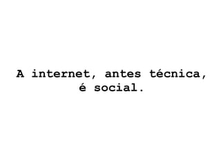 A internet, antes técnica, é social. 