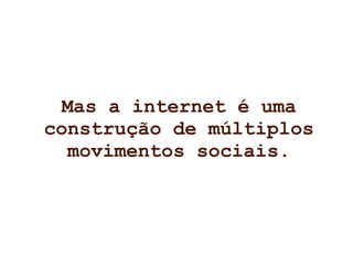 Mas a internet é uma construção de múltiplos movimentos sociais. 