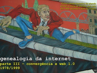 genealogia da internet parte III – convergência e web 1.0  1978/1999 Painel retrata tentativa de alemão vencer o muro de Berlim, que caiu em 1989, quando a web foi criada. 