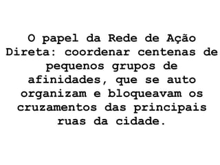 O papel da Rede de Ação Direta: coordenar centenas de pequenos grupos de afinidades, que se auto organizam e bloqueavam os cruzamentos das principais ruas da cidade. 