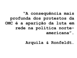 “ A consequência mais profunda dos protestos da OMC é a aparição da luta em rede na política norte-americana”. Arquila & Ronfeldt. 