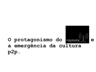 O protagonismo do Indymed e a emergência da cultura p2p. 