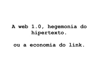 A web 1.0, hegemonia do hipertexto. ou a economia do link. 