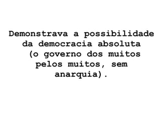 Demonstrava a possibilidade da democracia absoluta  (o governo dos muitos pelos muitos, sem anarquia). 