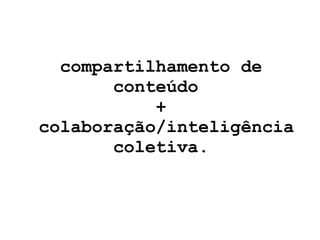 compartilhamento de conteúdo  +  colaboração/inteligência coletiva. 