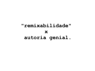 "remixabilidade"  x  autoria genial. 