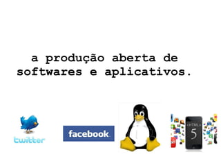 a produção aberta de softwares e aplicativos. 
