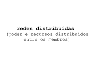 redes distribuídas  (poder e recursos distribuídos entre os membros) 