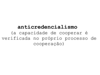 anticredencialismo  (a capacidade de cooperar é verificada no próprio processo de cooperação) 