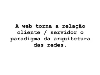 A web torna a relação cliente / servidor o paradigma da arquitetura das redes. 