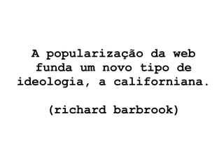 A popularização da web funda um novo tipo de ideologia, a californiana. (richard barbrook) 
