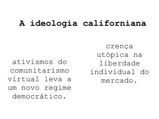 A ideologia californiana crença utópica na liberdade individual do mercado. ativismos do comunitarismo virtual leva a um novo regime democrático. 