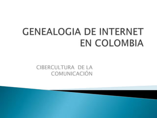 GENEALOGIA DE INTERNET EN COLOMBIA CIBERCULTURA  DE LA COMUNICACIÓN  