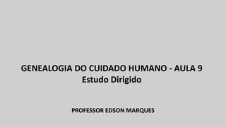 PROFESSOR EDSON MARQUES
GENEALOGIA DO CUIDADO HUMANO - AULA 9
Estudo Dirigido
 
