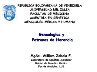 MgSc. William Zabala F. Laboratorio de Genética Molecular Unidad de Genética Médica Fac de Medicina, LUZ Genealogías y Patrones de Herencia REPUBLICA BOLIVARIANA DE VENEZUELA UNIVERSIDAD DEL ZULIA FACULTAD DE MEDICINA MAESTRÍA EN GENÉTICA MENCIONES MEDICA Y HUMANA 