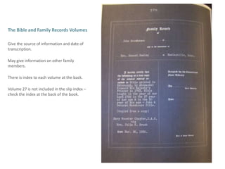 The Bible and Family Records Volumes  Give the source of information and date of transcription.May give information on other family members.There is index to each volume at the back.Volume 27 is not included in the slip index – check the index at the back of the book.