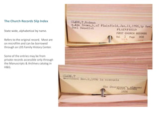 The Church Records Slip IndexState-wide, alphabetical by name.Refers to the original record.  Most are on microfilm and can be borrowed through an LDS Family History Center.  Some of the entries may be from private records accessible only through the Manuscripts & Archives catalog in H&G. 