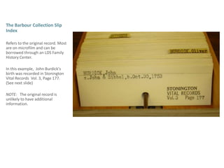 The Barbour Collection Slip IndexRefers to the original record. Most are on microfilm and can be borrowed through an LDS Family History Center.  In this example,  John Burdick's birth was recorded in Stonington Vital Records  Vol. 3, Page 177.  (See next slide)NOTE:   The original record is unlikely to have additional information. 