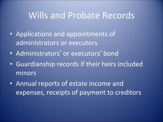 Wills and Probate Records Applications and appointments of administrators or executors Administrators’ or executors’ bond Guardianship records if their heirs included minors Annual reports of estate income and expenses, receipts of payment to creditors 