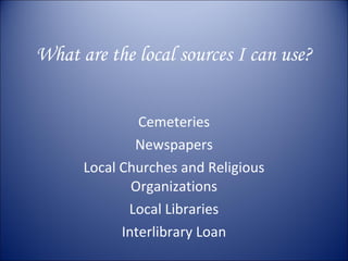 What are the local sources I can use? Cemeteries Newspapers Local Churches and Religious Organizations Local Libraries Interlibrary Loan 