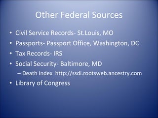 Other Federal Sources Civil Service Records- St.Louis, MO Passports- Passport Office, Washington, DC Tax Records- IRS Social Security- Baltimore, MD Death Index  http://ssdi.rootsweb.ancestry.com Library of Congress 