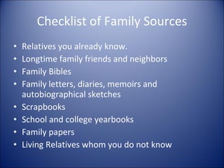 Checklist of Family Sources Relatives you already know. Longtime family friends and neighbors Family Bibles Family letters, diaries, memoirs and autobiographical sketches Scrapbooks School and college yearbooks Family papers Living Relatives whom you do not know 