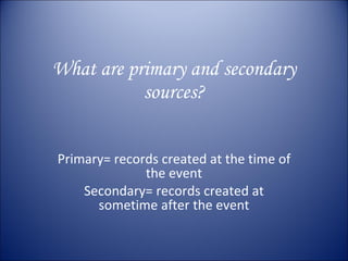 What are primary and secondary sources? Primary= records created at the time of the event Secondary= records created at sometime after the event 