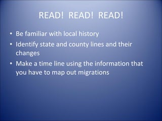 READ!  READ!  READ! Be familiar with local history Identify state and county lines and their changes Make a time line using the information that you have to map out migrations 
