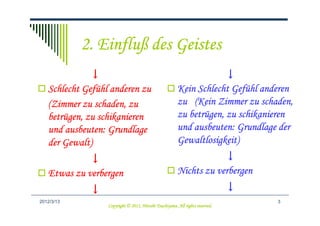 Einfluß
            2. Einfluß des Geistes
              ↓                                                      ↓
            Gefü
   Schlecht Gefühl anderen zu                                         Gefü
                                                        Kein Schlecht Gefühl anderen
   (Zimmer zu schaden, zu                               zu (Kein Zimmer zu schaden,
   betrü
   betrügen, zu schikanieren                               betrü
                                                        zu betrügen, zu schikanieren
   und ausbeuten: Grundlage                             und ausbeuten: Grundlage der
   der Gewalt)                                          Gewaltlosigkeit)
             ↓                                                      ↓
   Etwas zu verbergen                                   Nichts zu verbergen
             ↓                                                                 ↓
2012/3/13                                                                          3
                                            Tsuchiyama.
                  Copyright © 2011, Hitoshi Tsuchiyama. All rights reserved.
 