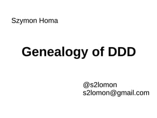 Genealogy of DDD
Szymon Homa
@s2lomon
s2lomon@gmail.com
 