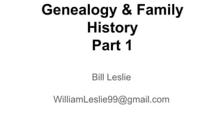 Bill Leslie
WilliamLeslie99@gmail.com
Genealogy & Family
History
Part 1
 