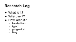 Research Log
● What is it?
● Why use it?
● How keep it?
o handwritten
o typed
o google doc
o blog
 