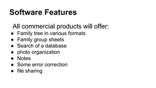 Software Features
All commercial products will offer:
● Family tree in various formats
● Family group sheets
● Search of a database
● photo organization
● Notes
● Some error correction
● file sharing
 