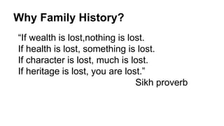 Why Family History?
“If wealth is lost,nothing is lost.
If health is lost, something is lost.
If character is lost, much is lost.
If heritage is lost, you are lost.”
Sikh proverb
 