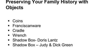 Preserving Your Family History with
Objects
 Coins
 Franciscanware
 Cradle
 Wrench
 Shadow Box- Doris Lantz
 Shadow Box – Judy & Dick Green
 