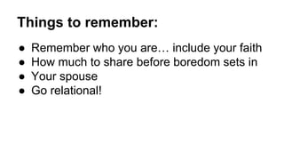 Things to remember:
● Remember who you are… include your faith
● How much to share before boredom sets in
● Your spouse
● Go relational!
 