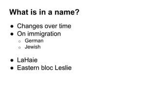 What is in a name?
● Changes over time
● On immigration
o German
o Jewish
● LaHaie
● Eastern bloc Leslie
 