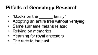 Pitfalls of Genealogy Research
• “Books on the ______ family”
• Adopting an entire tree without verifying
• Same surname means related
• Relying on memories
• Yearning for royal ancestors
• The race to the past
 
