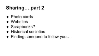Sharing… part 2
● Photo cards
● Websites
● Scrapbooks?
● Historical societies
● Finding someone to follow you…
 