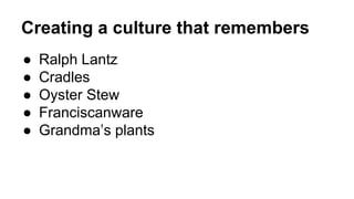 Creating a culture that remembers
● Ralph Lantz
● Cradles
● Oyster Stew
● Franciscanware
● Grandma’s plants
 